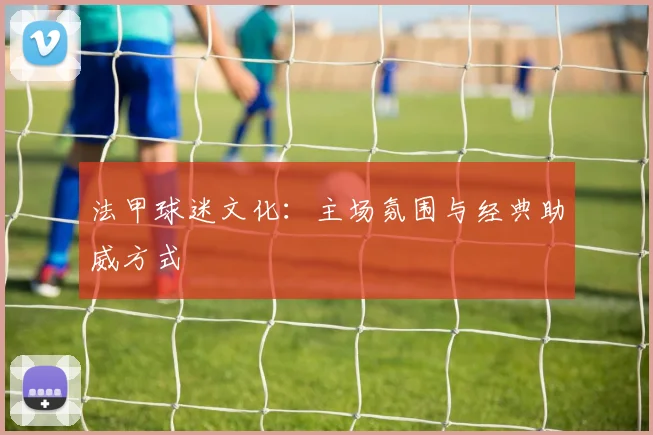 法甲球迷文化：主场氛围与经典助威方式