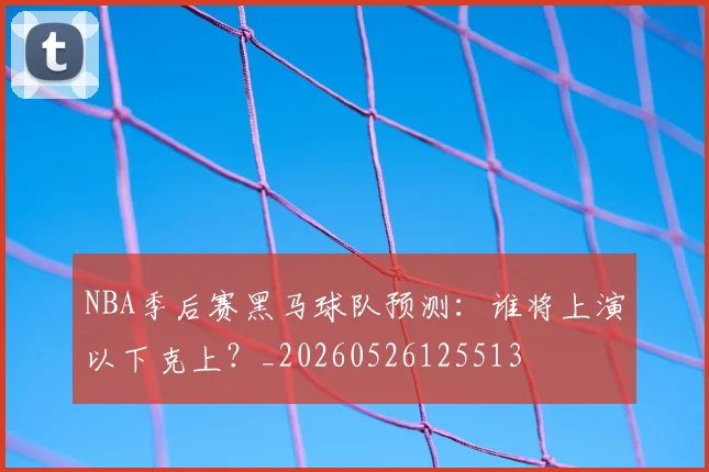 NBA季后赛黑马球队预测:谁将上演以下克上?_20260526125513