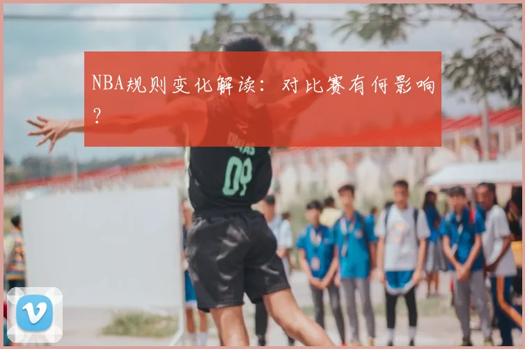 NBA规则变化解读:对比赛有何影响?