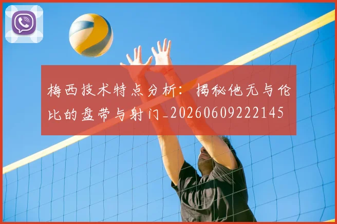 梅西技术特点分析：揭秘他无与伦比的盘带与射门_20260609222145