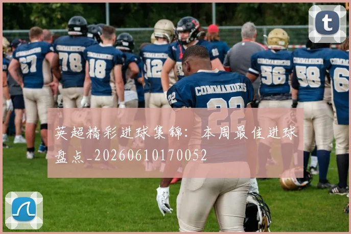 英超精彩进球集锦：本周最佳进球盘点_20260610170052