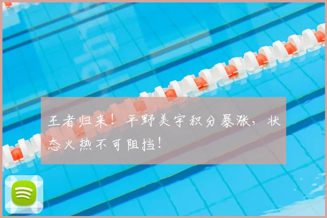 王者归来！平野美宇积分暴涨，状态火热不可阻挡！