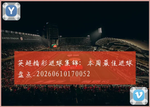 英超精彩进球集锦：本周最佳进球盘点_20260610170052