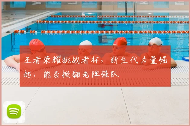 王者荣耀挑战者杯，新生代力量崛起，能否掀翻老牌强队