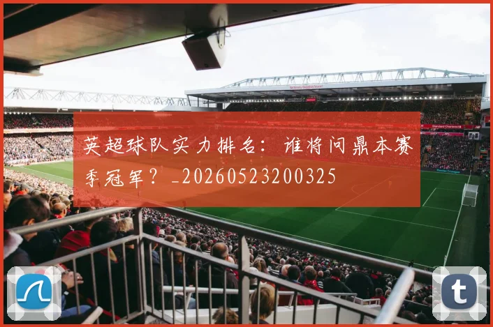 英超球队实力排名：谁将问鼎本赛季冠军？_20260523200325
