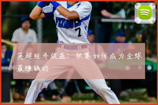 英超经济效益：联赛如何成为全球最赚钱的