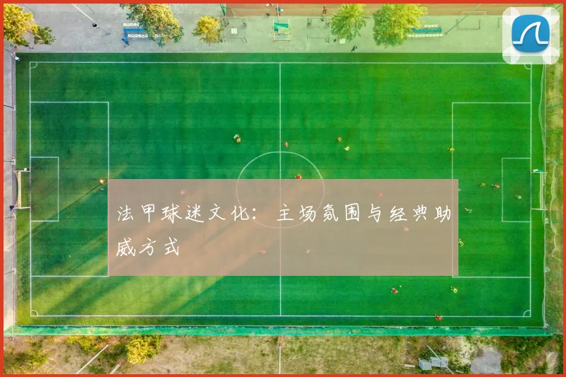 法甲球迷文化：主场氛围与经典助威方式