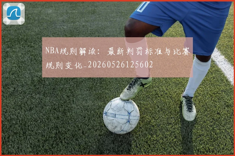 NBA规则解读：最新判罚标准与比赛规则变化_20260526125602
