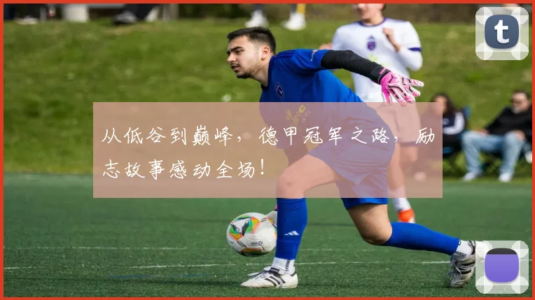 从低谷到巅峰，德甲冠军之路，励志故事感动全场！