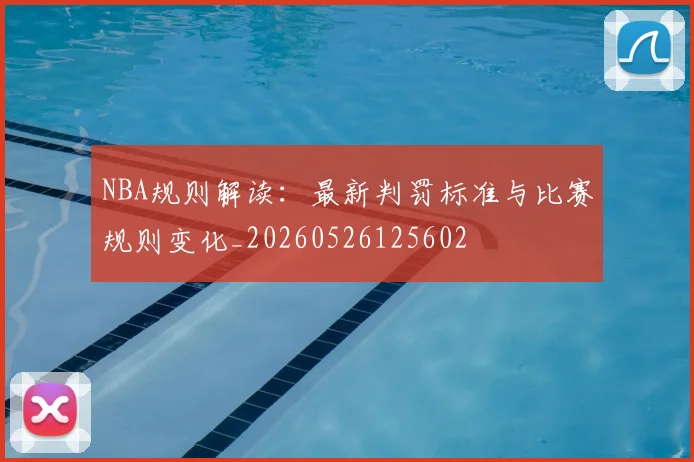 NBA规则解读：最新判罚标准与比赛规则变化_20260526125602