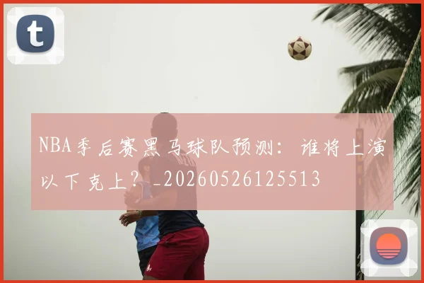 NBA季后赛黑马球队预测:谁将上演以下克上?_20260526125513
