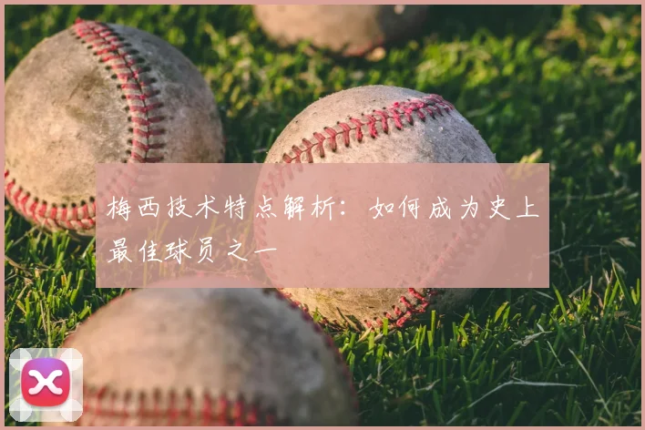 梅西技术特点解析：如何成为史上最佳球员之一