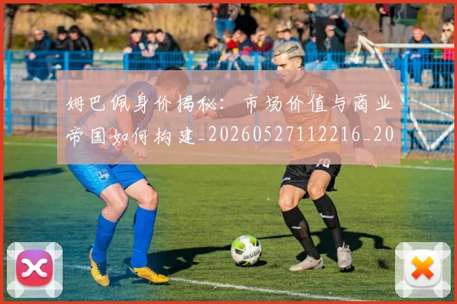 姆巴佩身价揭秘：市场价值与商业帝国如何构建_20260527112216_20260609132851