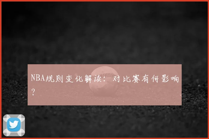 NBA规则变化解读:对比赛有何影响?