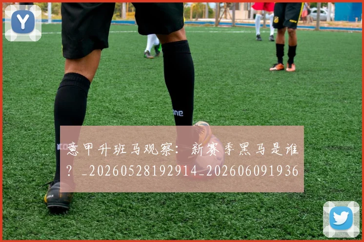 意甲升班马观察：新赛季黑马是谁？_20260528192914_20260609193654