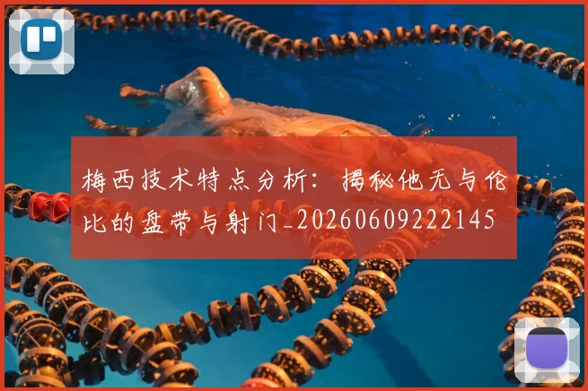 梅西技术特点分析：揭秘他无与伦比的盘带与射门_20260609222145