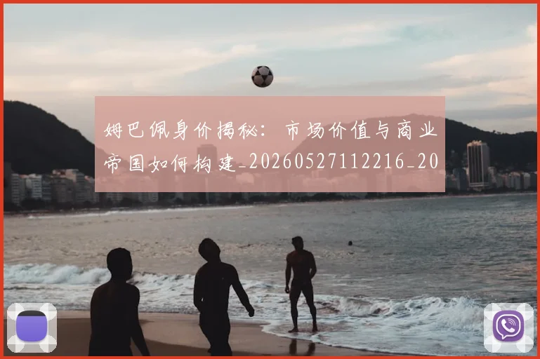 姆巴佩身价揭秘：市场价值与商业帝国如何构建_20260527112216_20260609132851