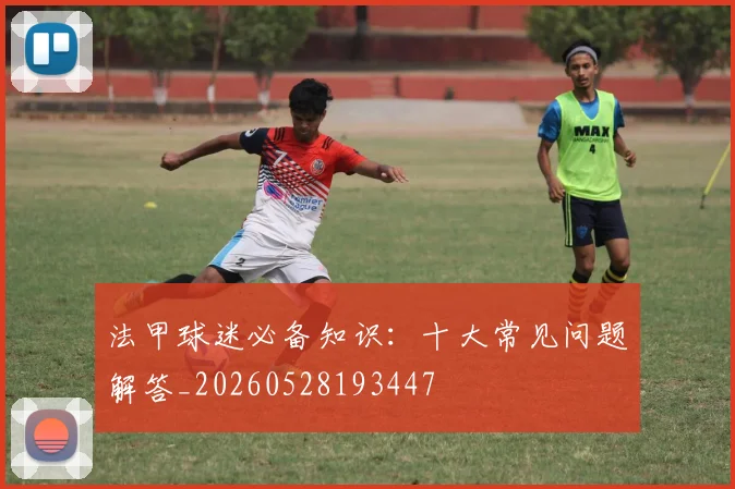 法甲球迷必备知识：十大常见问题解答_20260528193447