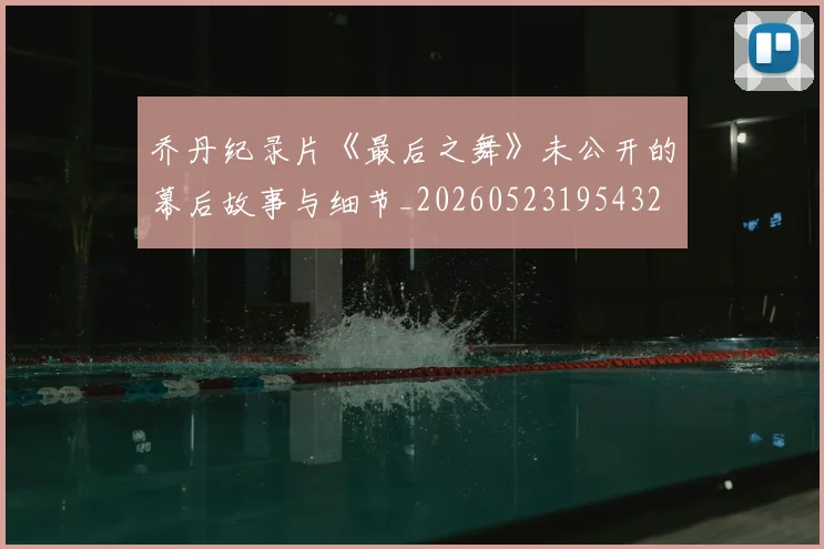 乔丹纪录片《最后之舞》未公开的幕后故事与细节_20260523195432