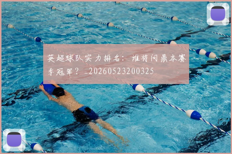 英超球队实力排名：谁将问鼎本赛季冠军？_20260523200325